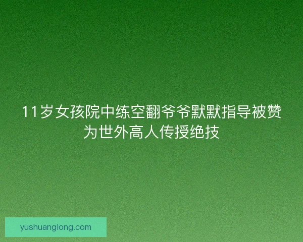 11岁女孩院中练空翻爷爷默默指导被赞为世外高人传授绝技