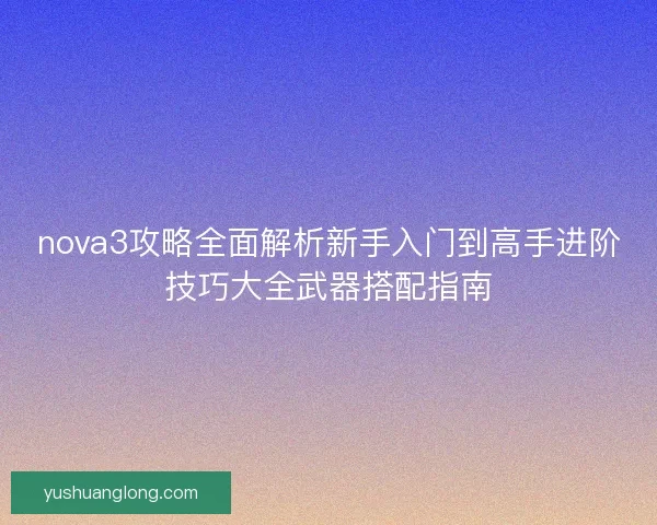 nova3攻略全面解析新手入门到高手进阶技巧大全武器搭配指南 nova3攻略全面解析新手入门到高手进阶技巧大全武器搭配指南