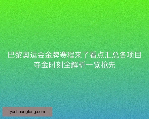 巴黎奥运会金牌赛程来了看点汇总各项目夺金时刻全解析一览抢先