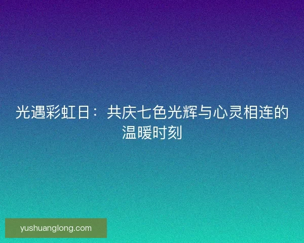 光遇彩虹日：共庆七色光辉与心灵相连的温暖时刻
