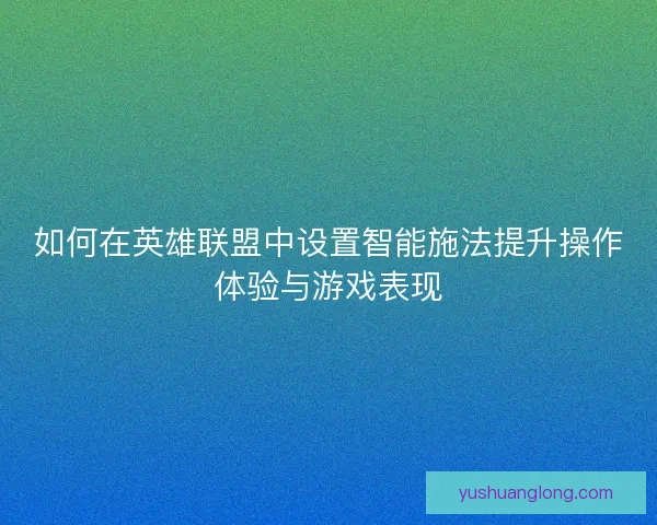如何在英雄联盟中设置智能施法提升操作体验与游戏表现