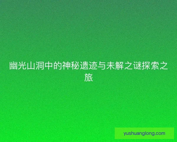 幽光山洞中的神秘遗迹与未解之谜探索之旅