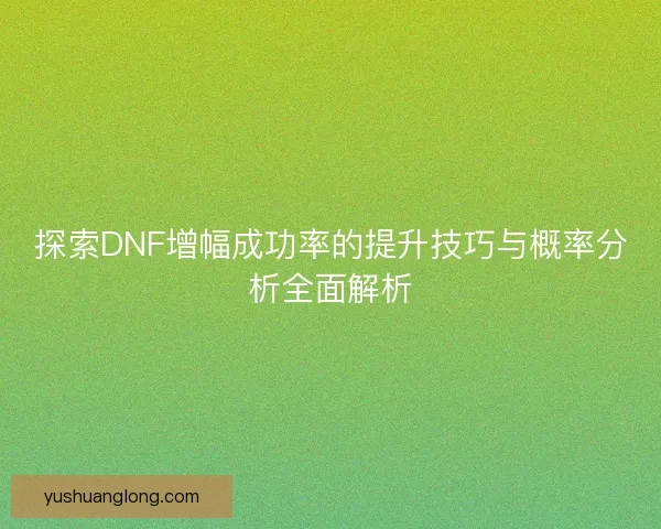 探索DNF增幅成功率的提升技巧与概率分析全面解析