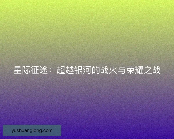 星际征途：超越银河的战火与荣耀之战