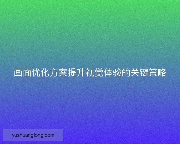 画面优化方案提升视觉体验的关键策略