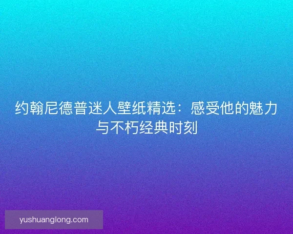 约翰尼德普迷人壁纸精选：感受他的魅力与不朽经典时刻
