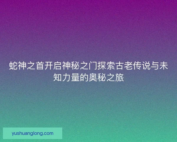 蛇神之首开启神秘之门探索古老传说与未知力量的奥秘之旅 蛇神之首开启神秘之门探索古老传说与未知力量的奥秘之旅