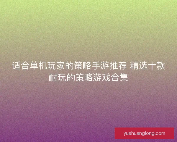 适合单机玩家的策略手游推荐 精选十款耐玩的策略游戏合集