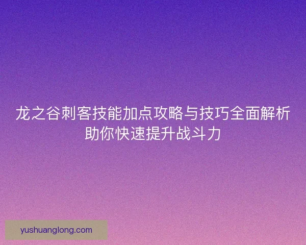 龙之谷刺客技能加点攻略与技巧全面解析助你快速提升战斗力 龙之谷刺客技能加点攻略与技巧全面解析助你快速提升战斗力