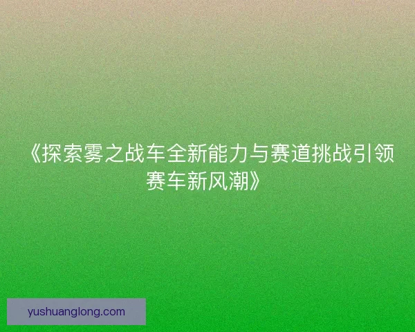 《探索雾之战车全新能力与赛道挑战引领赛车新风潮》 《探索雾之战车全新能力与赛道挑战引领赛车新风潮》