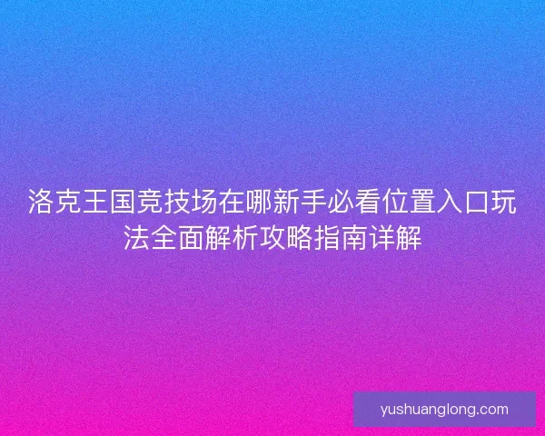 洛克王国竞技场在哪新手必看位置入口玩法全面解析攻略指南详解 洛克王国竞技场在哪新手必看位置入口玩法全面解析攻略指南详解