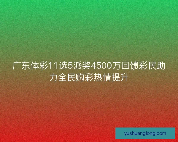 广东体彩11选5派奖4500万回馈彩民助力全民购彩热情提升