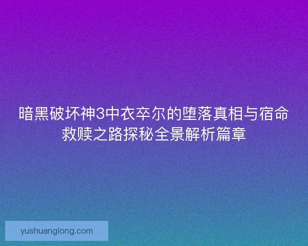 暗黑破坏神3中衣卒尔的堕落真相与宿命救赎之路探秘全景解析篇章 暗黑破坏神3中衣卒尔的堕落真相与宿命救赎之路探秘全景解析篇章