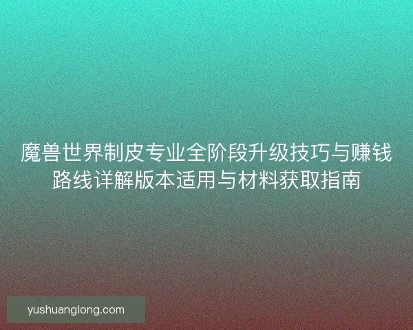 魔兽世界制皮专业全阶段升级技巧与赚钱路线详解版本适用与材料获取指南