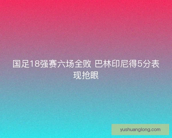 国足18强赛六场全败 巴林印尼得5分表现抢眼