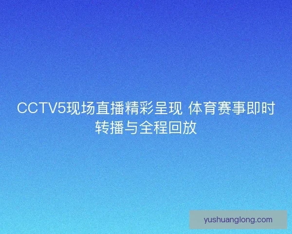 CCTV5现场直播精彩呈现 体育赛事即时转播与全程回放