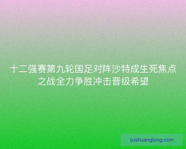 十二强赛第九轮国足对阵沙特成生死焦点之战全力争胜冲击晋级希望