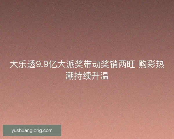大乐透9.9亿大派奖带动奖销两旺 购彩热潮持续升温