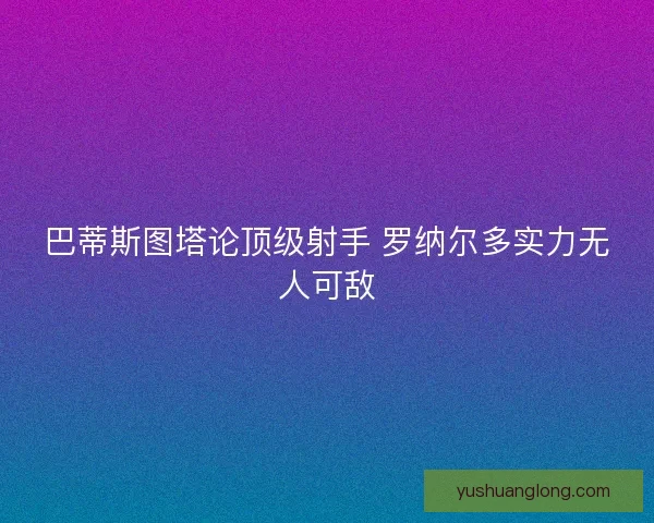 巴蒂斯图塔论顶级射手 罗纳尔多实力无人可敌