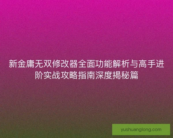 新金庸无双修改器全面功能解析与高手进阶实战攻略指南深度揭秘篇