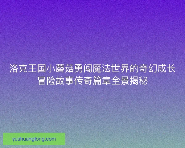 洛克王国小蘑菇勇闯魔法世界的奇幻成长冒险故事传奇篇章全景揭秘