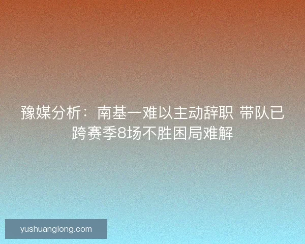 豫媒分析：南基一难以主动辞职 带队已跨赛季8场不胜困局难解