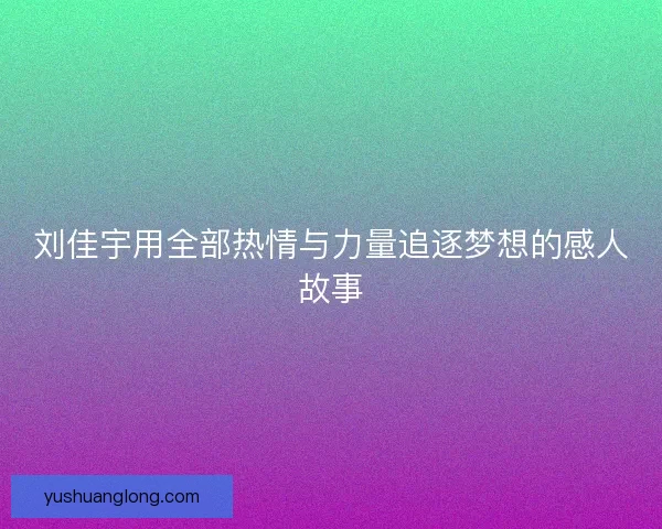 刘佳宇用全部热情与力量追逐梦想的感人故事 刘佳宇用全部热情与力量追逐梦想的感人故事