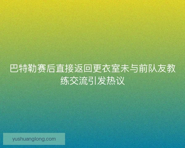 巴特勒赛后直接返回更衣室未与前队友教练交流引发热议 巴特勒赛后直接返回更衣室未与前队友教练交流引发热议