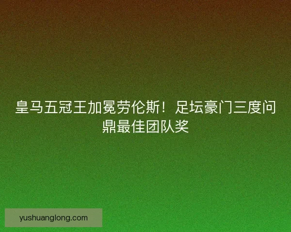 皇马五冠王加冕劳伦斯！足坛豪门三度问鼎最佳团队奖