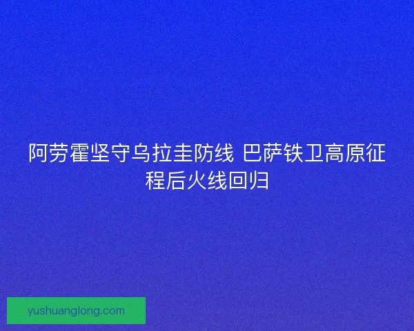 阿劳霍坚守乌拉圭防线 巴萨铁卫高原征程后火线回归