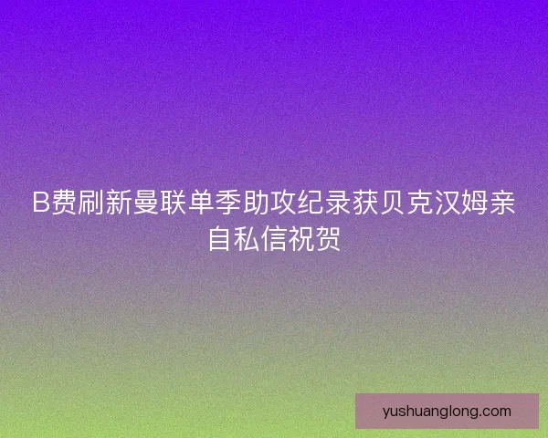 B费刷新曼联单季助攻纪录获贝克汉姆亲自私信祝贺
