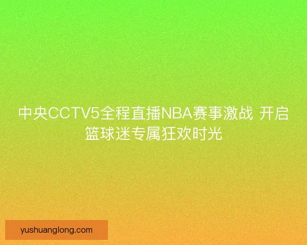 中央CCTV5全程直播NBA赛事激战 开启篮球迷专属狂欢时光