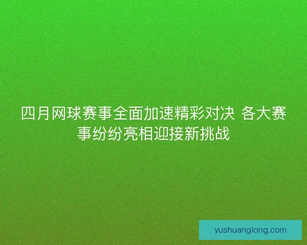 四月网球赛事全面加速精彩对决 各大赛事纷纷亮相迎接新挑战 四月网球赛事全面加速精彩对决 各大赛事纷纷亮相迎接新挑战