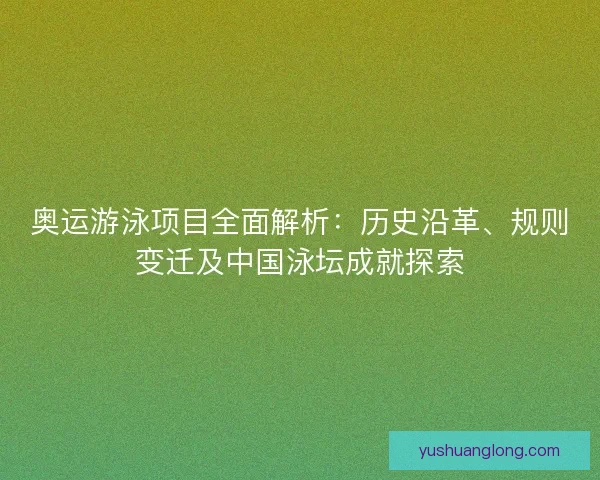 奥运游泳项目全面解析：历史沿革、规则变迁及中国泳坛成就探索