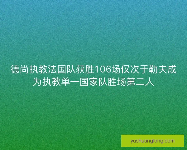 德尚执教法国队获胜106场仅次于勒夫成为执教单一国家队胜场第二人