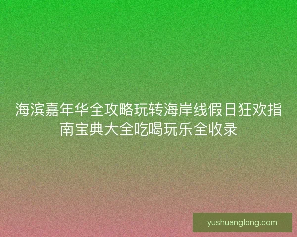 海滨嘉年华全攻略玩转海岸线假日狂欢指南宝典大全吃喝玩乐全收录 海滨嘉年华全攻略玩转海岸线假日狂欢指南宝典大全吃喝玩乐全收录