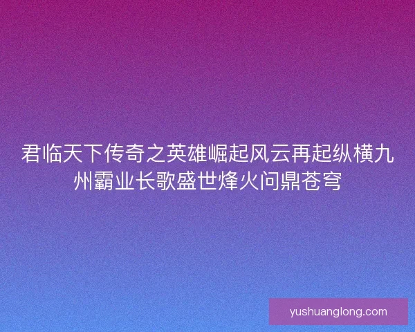 君临天下传奇之英雄崛起风云再起纵横九州霸业长歌盛世烽火问鼎苍穹