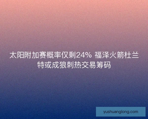太阳附加赛概率仅剩24% 福泽火箭杜兰特或成狼刺热交易筹码