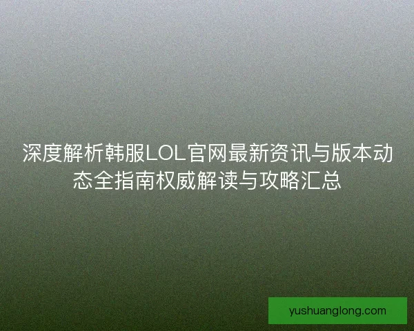 深度解析韩服LOL官网最新资讯与版本动态全指南权威解读与攻略汇总
