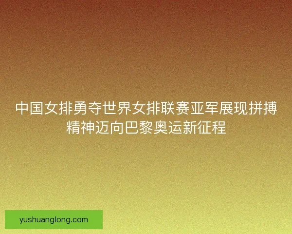 中国女排勇夺世界女排联赛亚军展现拼搏精神迈向巴黎奥运新征程 中国女排勇夺世界女排联赛亚军展现拼搏精神迈向巴黎奥运新征程