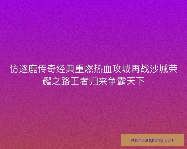 仿逐鹿传奇经典重燃热血攻城再战沙城荣耀之路王者归来争霸天下 仿逐鹿传奇经典重燃热血攻城再战沙城荣耀之路王者归来争霸天下
