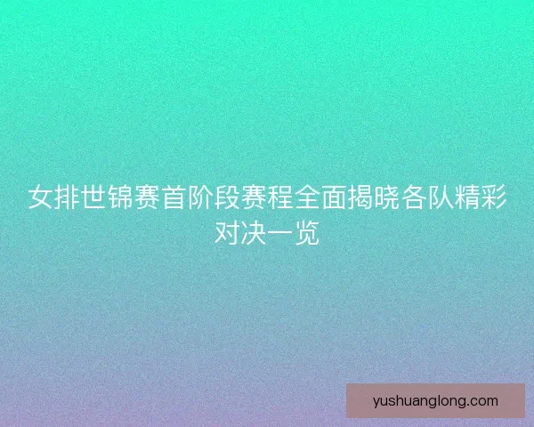 女排世锦赛首阶段赛程全面揭晓各队精彩对决一览 女排世锦赛首阶段赛程全面揭晓各队精彩对决一览