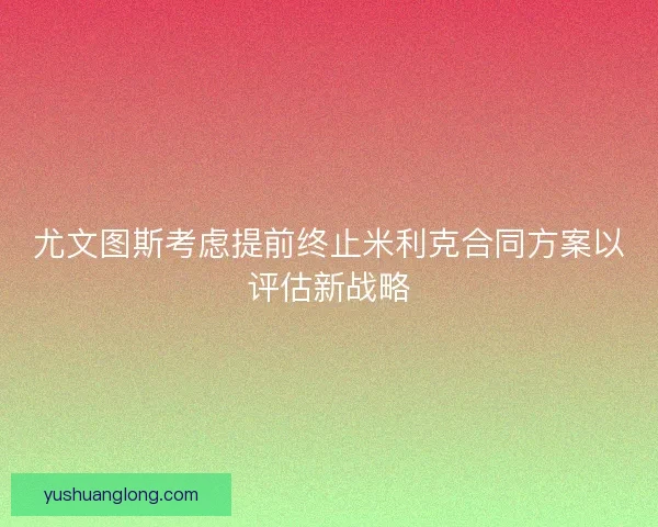 尤文图斯考虑提前终止米利克合同方案以评估新战略 尤文图斯考虑提前终止米利克合同方案以评估新战略