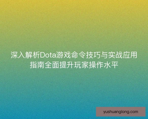 深入解析Dota游戏命令技巧与实战应用指南全面提升玩家操作水平