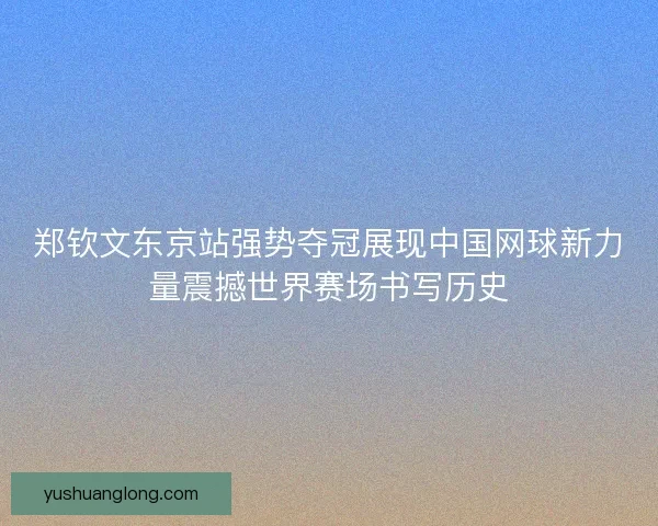 郑钦文东京站强势夺冠展现中国网球新力量震撼世界赛场书写历史 郑钦文东京站强势夺冠展现中国网球新力量震撼世界赛场书写历史