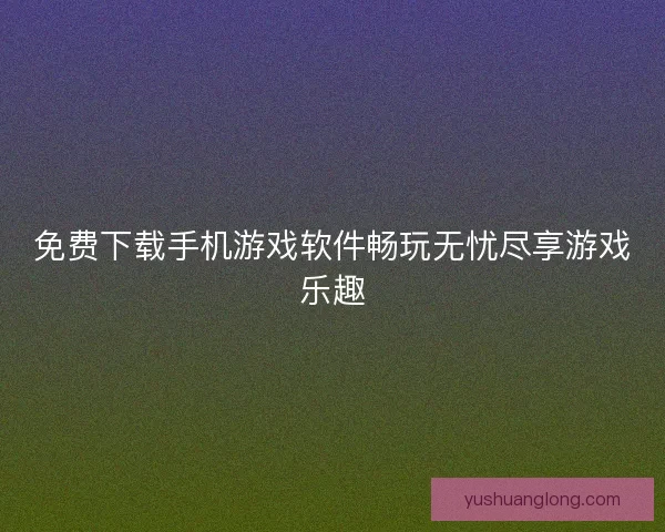 免费下载手机游戏软件畅玩无忧尽享游戏乐趣