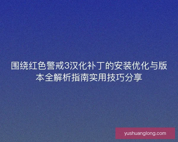 围绕红色警戒3汉化补丁的安装优化与版本全解析指南实用技巧分享