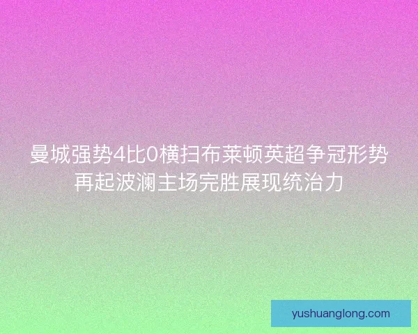 曼城强势4比0横扫布莱顿英超争冠形势再起波澜主场完胜展现统治力