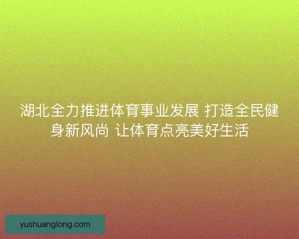 湖北全力推进体育事业发展 打造全民健身新风尚 让体育点亮美好生活