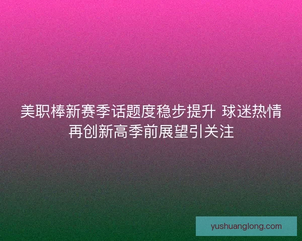 美职棒新赛季话题度稳步提升 球迷热情再创新高季前展望引关注